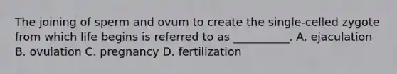 The joining of sperm and ovum to create the single-celled zygote from which life begins is referred to as __________. A. ejaculation B. ovulation C. pregnancy D. fertilization