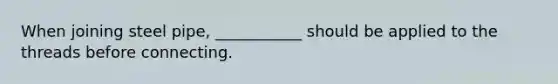 When joining steel pipe, ___________ should be applied to the threads before connecting.