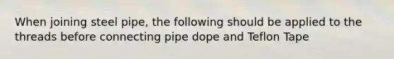 When joining steel pipe, the following should be applied to the threads before connecting pipe dope and Teflon Tape