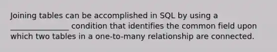 Joining tables can be accomplished in SQL by using a _______________ condition that identifies the common field upon which two tables in a one-to-many relationship are connected.