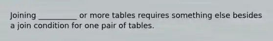 Joining __________ or more tables requires something else besides a join condition for one pair of tables.