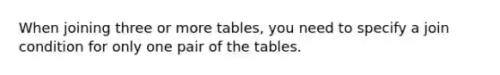 When joining three or more tables, you need to specify a join condition for only one pair of the tables.