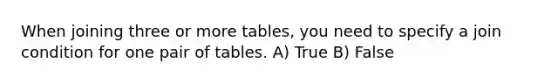 When joining three or more tables, you need to specify a join condition for one pair of tables. A) True B) False