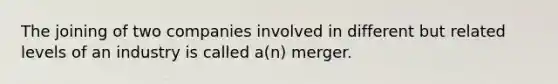 The joining of two companies involved in different but related levels of an industry is called a(n) merger.