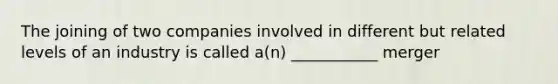 The joining of two companies involved in different but related levels of an industry is called a(n) ___________ merger