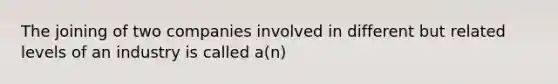 The joining of two companies involved in different but related levels of an industry is called a(n)