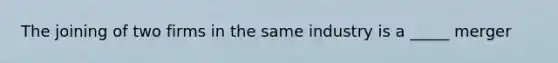 The joining of two firms in the same industry is a _____ merger