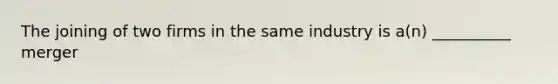 The joining of two firms in the same industry is a(n) __________ merger