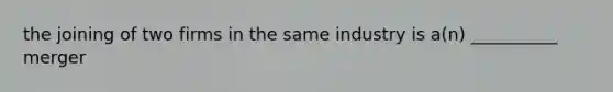 the joining of two firms in the same industry is a(n) __________ merger