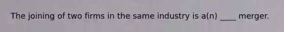 The joining of two firms in the same industry is a(n) ____ merger.