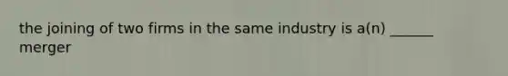 the joining of two firms in the same industry is a(n) ______ merger