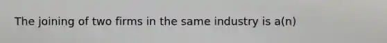 The joining of two firms in the same industry is a(n)