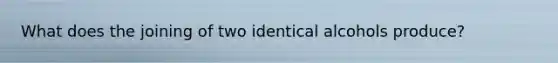 What does the joining of two identical alcohols produce?