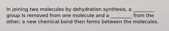 In joining two molecules by dehydration synthesis, a _________ group Is removed from one molecule and a _________ from the other; a new chemical bond then forms between the molecules.