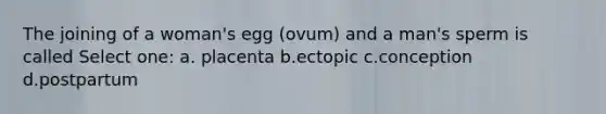 The joining of a woman's egg (ovum) and a man's sperm is called Select one: a. placenta b.ectopic c.conception d.postpartum