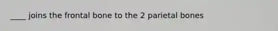 ____ joins the frontal bone to the 2 parietal bones