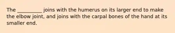 The __________ joins with the humerus on its larger end to make the elbow joint, and joins with the carpal bones of the hand at its smaller end.