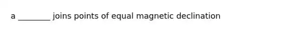 a ________ joins points of equal magnetic declination