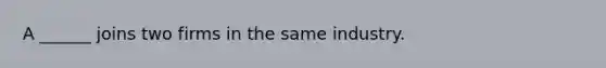 A ______ joins two firms in the same industry.