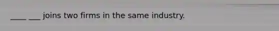 ____ ___ joins two firms in the same industry.