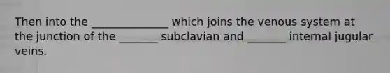 Then into the ______________ which joins the venous system at the junction of the _______ subclavian and _______ internal jugular veins.