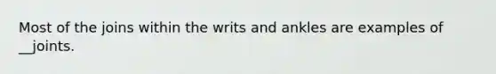 Most of the joins within the writs and ankles are examples of __joints.