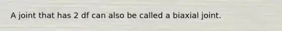 A joint that has 2 df can also be called a biaxial joint.
