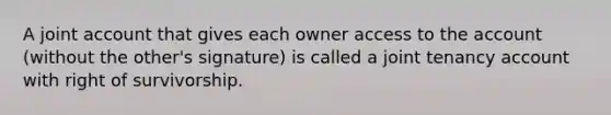 A joint account that gives each owner access to the account (without the other's signature) is called a joint tenancy account with right of survivorship.