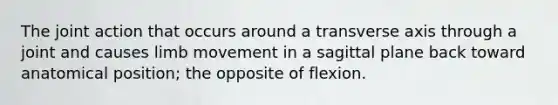 The joint action that occurs around a transverse axis through a joint and causes limb movement in a sagittal plane back toward anatomical position; the opposite of flexion.