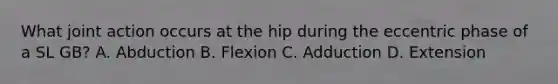 What joint action occurs at the hip during the eccentric phase of a SL GB? A. Abduction B. Flexion C. Adduction D. Extension