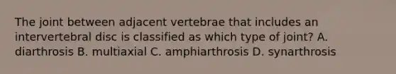 The joint between adjacent vertebrae that includes an intervertebral disc is classified as which type of joint? A. diarthrosis B. multiaxial C. amphiarthrosis D. synarthrosis