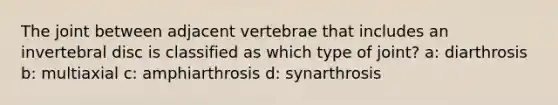 The joint between adjacent vertebrae that includes an invertebral disc is classified as which type of joint? a: diarthrosis b: multiaxial c: amphiarthrosis d: synarthrosis