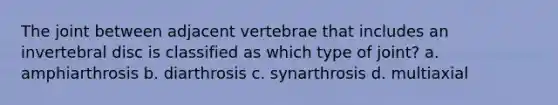 The joint between adjacent vertebrae that includes an invertebral disc is classified as which type of joint? a. amphiarthrosis b. diarthrosis c. synarthrosis d. multiaxial