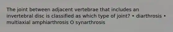 The joint between adjacent vertebrae that includes an invertebral disc is classified as which type of joint? • diarthrosis • multiaxial amphiarthrosis O synarthrosis