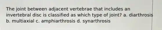 The joint between adjacent vertebrae that includes an invertebral disc is classified as which type of joint? a. diarthrosis b. multiaxial c. amphiarthrosis d. synarthrosis