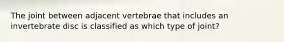 The joint between adjacent vertebrae that includes an invertebrate disc is classified as which type of joint?