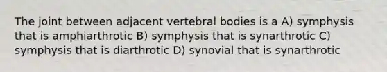 The joint between adjacent vertebral bodies is a A) symphysis that is amphiarthrotic B) symphysis that is synarthrotic C) symphysis that is diarthrotic D) synovial that is synarthrotic