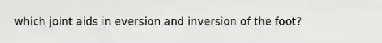 which joint aids in eversion and inversion of the foot?