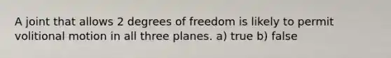 A joint that allows 2 degrees of freedom is likely to permit volitional motion in all three planes. a) true b) false