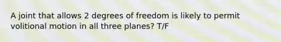 A joint that allows 2 degrees of freedom is likely to permit volitional motion in all three planes? T/F