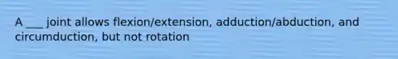 A ___ joint allows flexion/extension, adduction/abduction, and circumduction, but not rotation