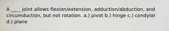 A ____ joint allows flexion/extension, adduction/abduction, and circumduction, but not rotation. a.) pivot b.) hinge c.) condylar d.) plane