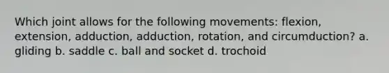 Which joint allows for the following movements: flexion, extension, adduction, adduction, rotation, and circumduction? a. gliding b. saddle c. ball and socket d. trochoid