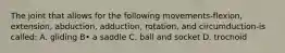 The joint that allows for the following movements-flexion, extension, abduction, adduction, rotation, and circumduction-is called: A. gliding B• a saddle C. ball and socket D. trochoid
