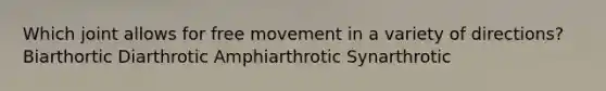 Which joint allows for free movement in a variety of directions? Biarthortic Diarthrotic Amphiarthrotic Synarthrotic