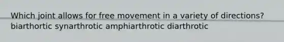 Which joint allows for free movement in a variety of directions? biarthortic synarthrotic amphiarthrotic diarthrotic