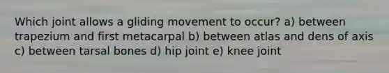 Which joint allows a gliding movement to occur? a) between trapezium and first metacarpal b) between atlas and dens of axis c) between tarsal bones d) hip joint e) knee joint