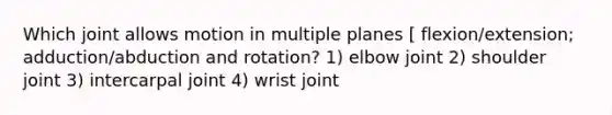 Which joint allows motion in multiple planes [ flexion/extension; adduction/abduction and rotation? 1) elbow joint 2) shoulder joint 3) intercarpal joint 4) wrist joint