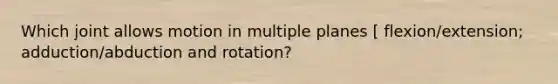 Which joint allows motion in multiple planes [ flexion/extension; adduction/abduction and rotation?