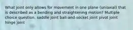 What joint only allows for movement in one plane (uniaxial) that is described as a bending and straightening motion? Multiple choice question. saddle joint ball-and-socket joint pivot joint hinge joint